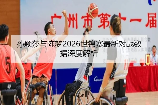 孙颖莎与陈梦2026世锦赛最新对战数据深度解析
