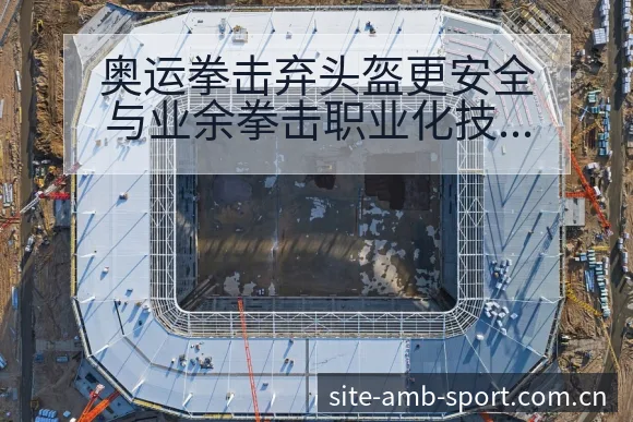 奥运拳击弃头盔更安全与业余拳击职业化技术特点分析 - 安博体育APP