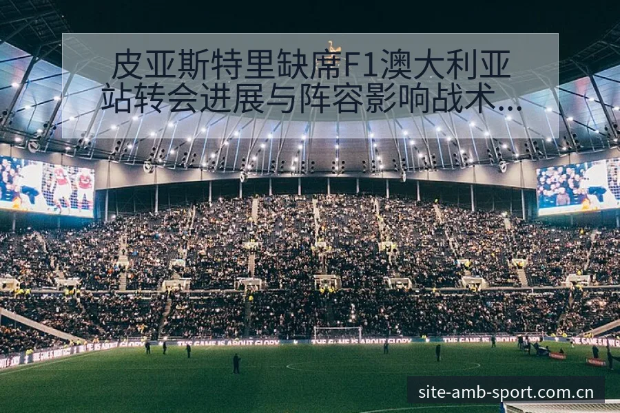 皮亚斯特里缺席F1澳大利亚站转会进展与阵容影响战术价值分 - 安博体育APP