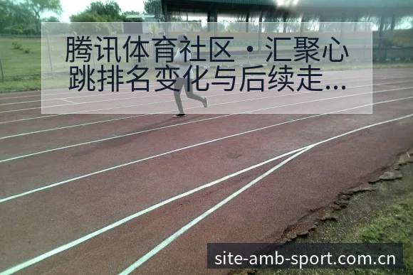 腾讯体育社区·汇聚心跳排名变化与后续走势签表分析解读 - 安博体育APP