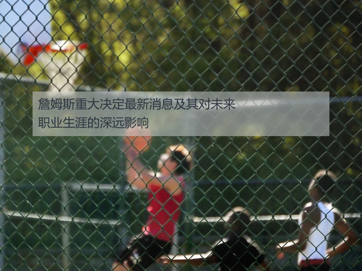 詹姆斯重大决定最新消息及其对未来职业生涯的深远影响